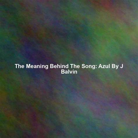 The Meaning Behind The Song: Azul By J Balvin - Exploring Song Meanings ...