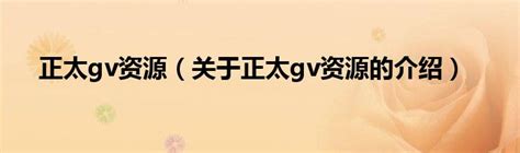 正太gv资源（关于正太gv资源的介绍）_华夏文化传播网