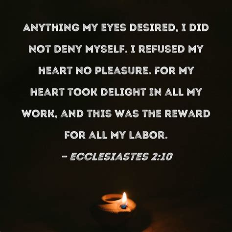 Ecclesiastes 2:10 Anything my eyes desired, I did not deny myself. I ...