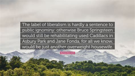 Barbara Ehrenreich Quote: “The label of liberalism is hardly a sentence ...