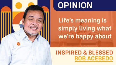 Life’s meaning is simply living what we’re happy about