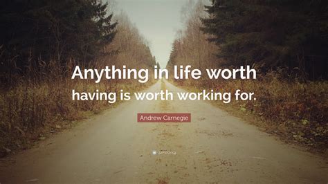 Andrew Carnegie Quote: “Anything in life worth having is worth working ...