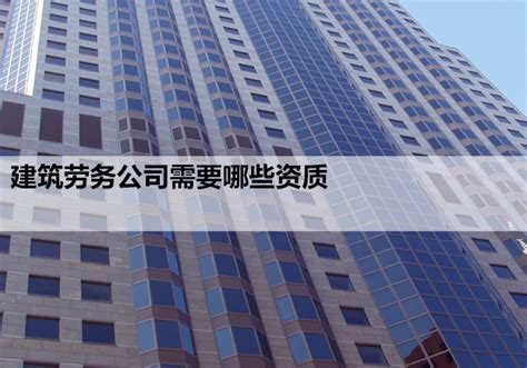 建筑劳务公司需要哪些资质-北京国建恒升咨询有限公司