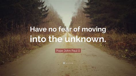 Pope John Paul II Quote: “Have no fear of moving into the unknown.” (9 ...