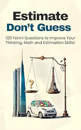 Estimate, Don't Guess: 100 Fermi Questions to Improve Your Thinking ...
