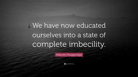 Malcolm Muggeridge Quote: “We have now educated ourselves into a state ...