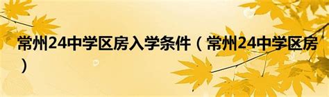 常州24中学区房入学条件（常州24中学区房）_齐聚生活网