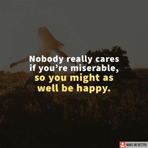 Nobody really cares if you’re miserable, so you might as well be happy ...