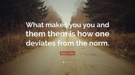 Beau Lotto Quote: “What makes you you and them them is how one deviates ...