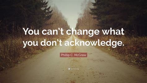 Phillip C. McGraw Quote: “You can’t change what you don’t acknowledge ...