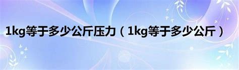 1kg等于多少公斤压力（1kg等于多少公斤）_51房产网