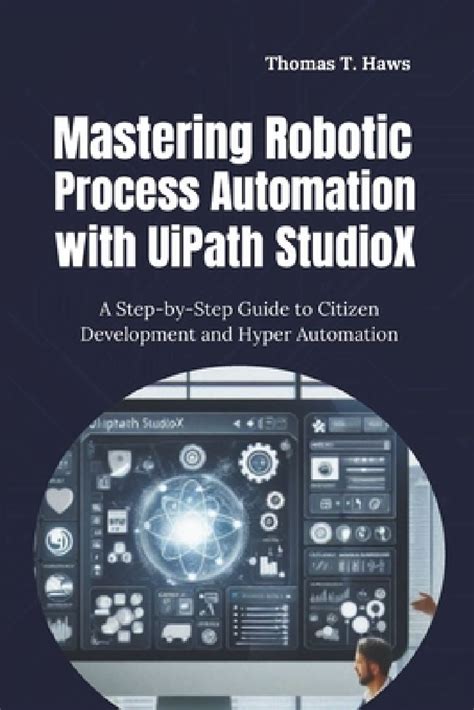 Mastering Robotic Process Automation with UiPath StudioX: A Step-by ...