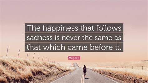 Meg Fee Quote: “The happiness that follows sadness is never the same as ...