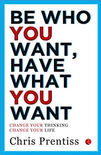 Be Who You Want, have What You Want: Change Your Thinking Change Your ...