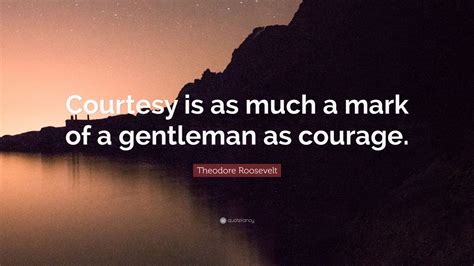 Theodore Roosevelt Quote: “Courtesy is as much a mark of a gentleman as ...