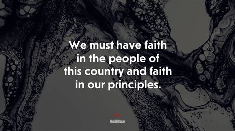 We must have faith in the people of this country and faith in our principles. | Ronald Reagan ...