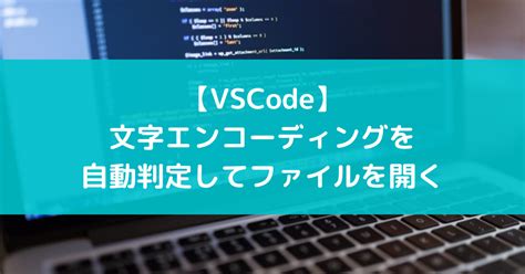【VSCode】文字化け対策:文字エンコーディングを自動判定してファイルを開く - suer TIL