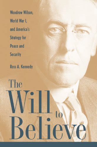 The Will To Believe: Woodrow Wilson, World War I, and America’s ...