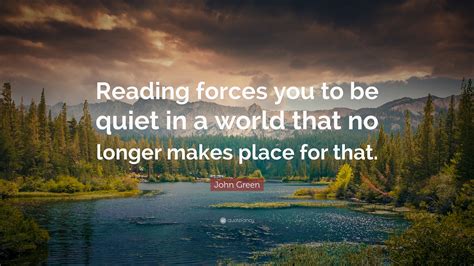 John Green Quote: “Reading forces you to be quiet in a world that no ...