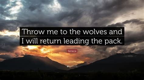 Seneca Quote: “Throw me to the wolves and I will return leading the ...