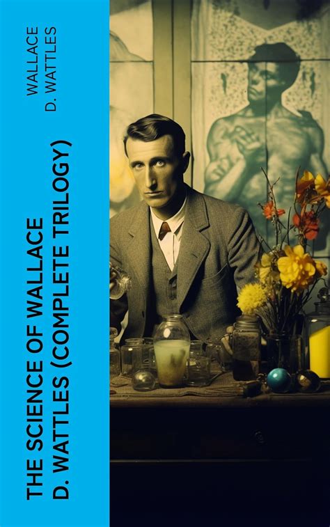 The Science of Wallace D. Wattles (Complete Trilogy): The Science of ...