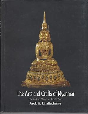 THE ARTS AND CRAFTS OF MYANMAR : THE INDIAN MUSEUM COLLECTION BY ASOK ...