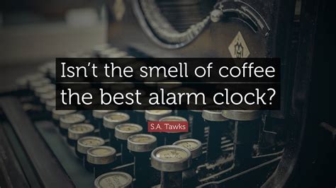 S.A. Tawks Quote: “Isn’t the smell of coffee the best alarm clock?” - what is the smell of coffee