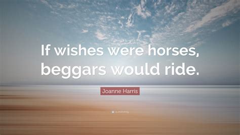 Joanne Harris Quote: “If wishes were horses, beggars would ride.”