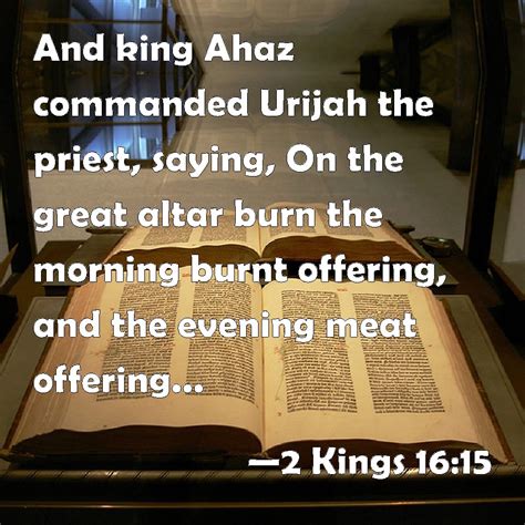 2 Kings 16:15 And king Ahaz commanded Urijah the priest, saying, On the ...