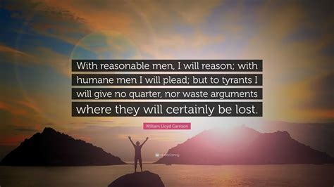William Lloyd Garrison Quote: “With reasonable men, I will reason; with ...