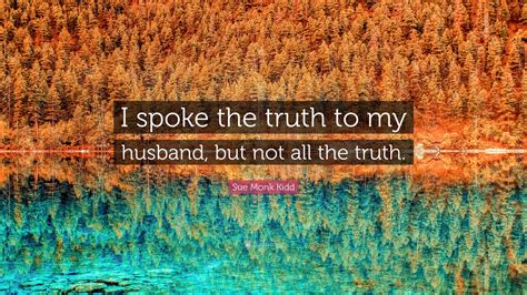 Sue Monk Kidd Quote: “I spoke the truth to my husband, but not all the ...