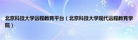 北京科技大学远程教育平台（北京科技大学现代远程教育学院）_草根科学网