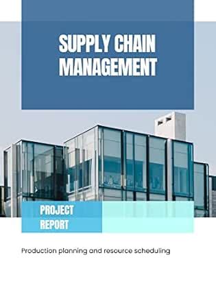SUPPLY CHAIN MANAGEMENT: Project Report: Production planning and ...
