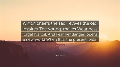 Lord Byron Quote: “Which cheers the sad, revives the old, inspires The ...