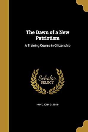 The Dawn of a New Patriotism: A Training Course in Citizenship : Hunt ...