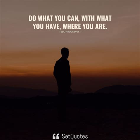 Do what you can, with what you have, where you are.