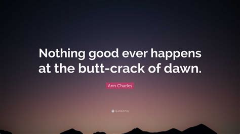 Ann Charles Quote: “Nothing good ever happens at the butt-crack of dawn.”