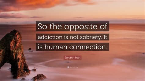 Johann Hari Quote: “So the opposite of addiction is not sobriety. It is ...