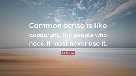 Bill Murray Quote: "Common sense is like deodorant. The people who need ...
