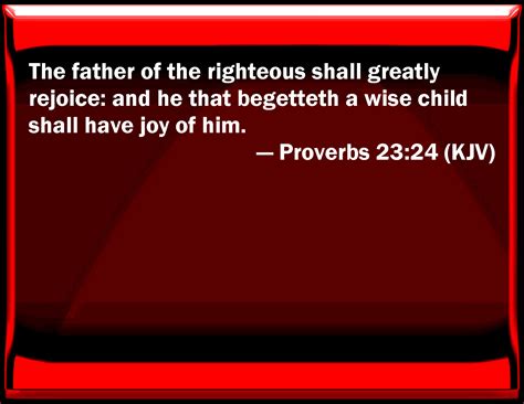 Proverbs 23:24 The father of the righteous shall greatly rejoice: and ...