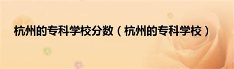 杭州的专科学校分数（杭州的专科学校）_华夏文化传播网