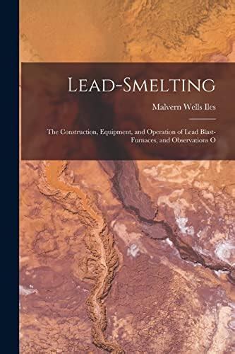 Lead-smelting: The Construction, Equipment, and Operation of Lead Blast ...