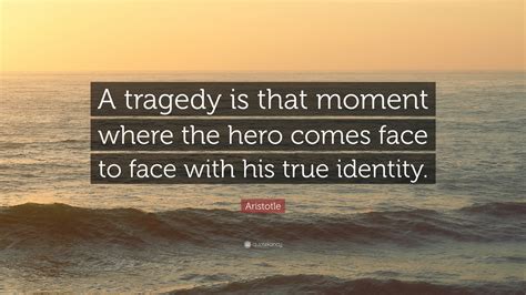 Aristotle Quote: “A tragedy is that moment where the hero comes face to face with his true ...