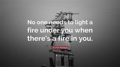 Richie Norton Quote: “No one needs to light a fire under you when there ...