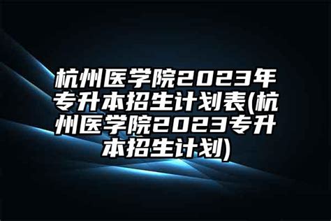 杭州医学院2023年专升本招生计划表(杭州医学院2023专升本招生计划)-学生升学网