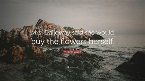 Virginia Woolf Quote: “Mrs. Dalloway said she would buy the flowers ...
