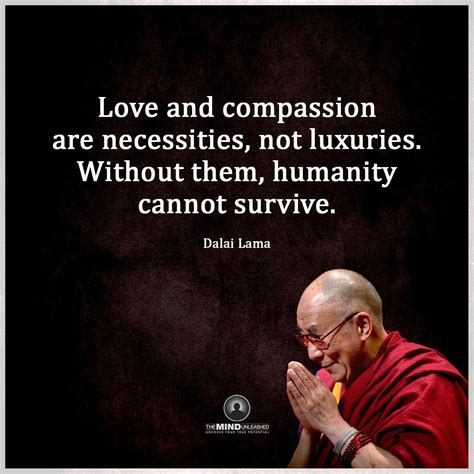 "Love and compassion are necessities, not luxuries. Without them ...