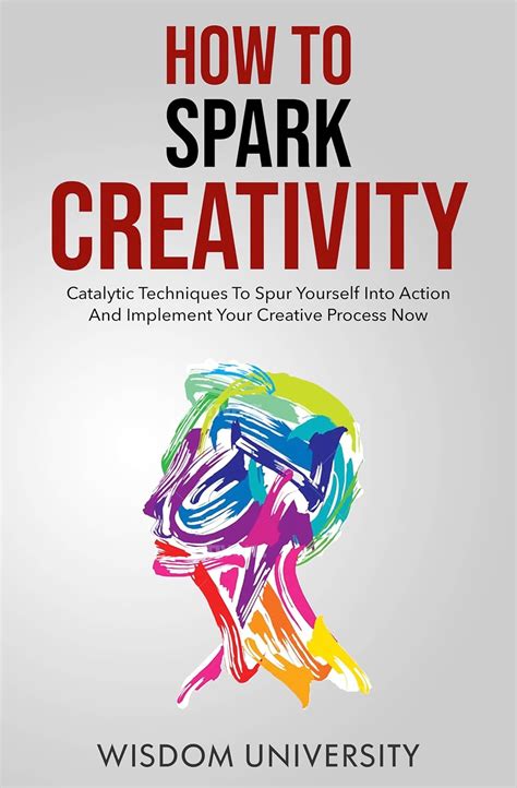 How To Spark Creativity: Catalytic Techniques To Spur Yourself Into ...
