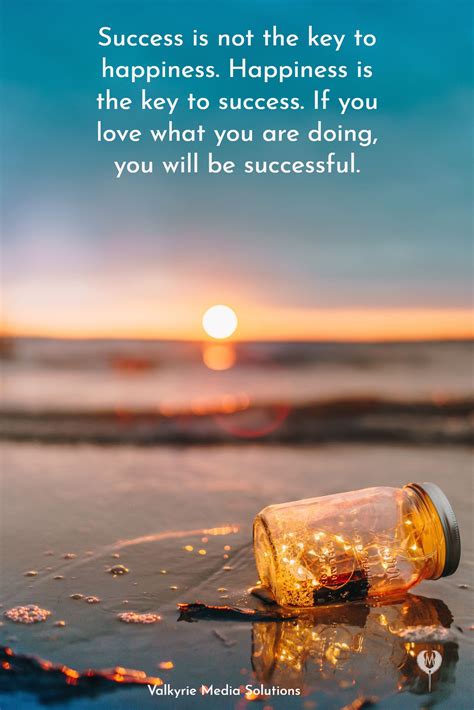 Success is not the key to happiness. Happiness is the key to success ...