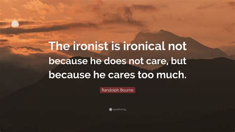 Randolph Bourne Quote: “The ironist is ironical not because he does not ...